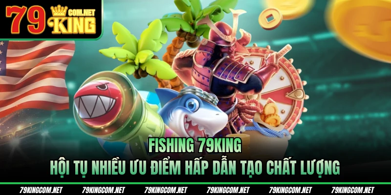 Fishing 79KING hội tụ nhiều ưu điểm nổi bật, hấp dẫn hội viên
