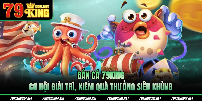 Bắn cá 79KING - Cơ hội giải trí, kiếm quà thưởng siêu khủng