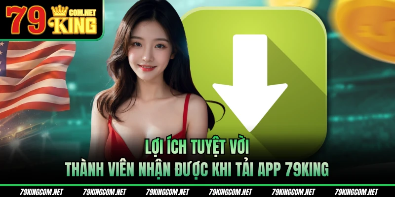 Lợi ích tuyệt vời thành viên nhận được khi tải app 79KING
